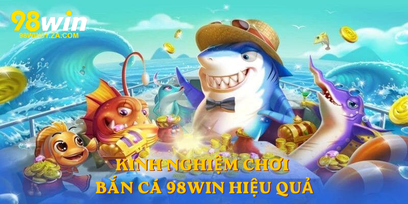 Kinh nghiệm chơi Bắn Cá 98win hiệu quả